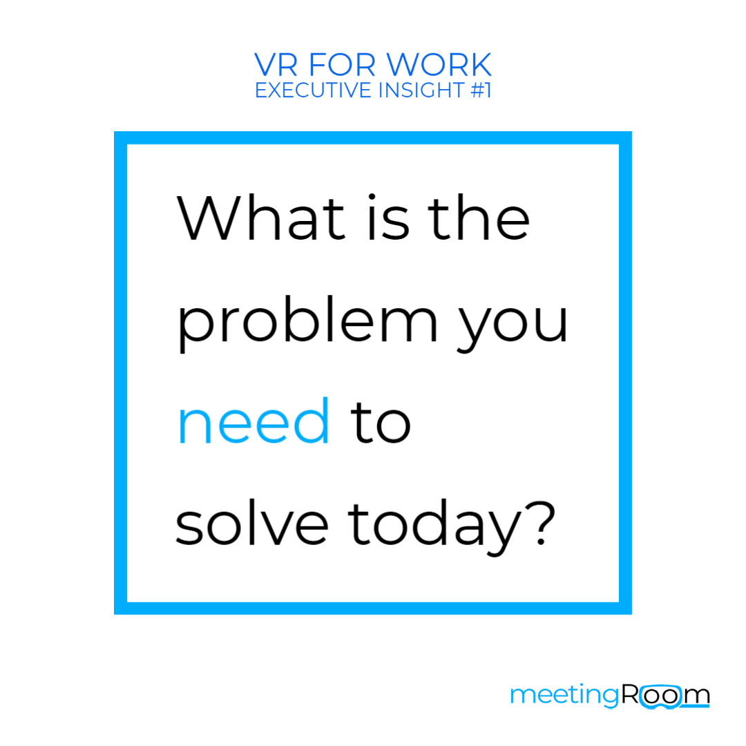 Inside the box text "what is the problem you need to solve today?"

Image with White background and a blue central box with text in it

Top text "VR for Work
Executive Insight #1"
